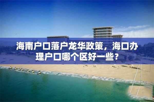 海南户口落户龙华政策，海口办理户口哪个区好一些？