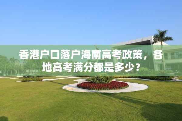 香港户口落户海南高考政策，各地高考满分都是多少？