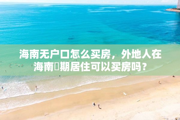 海南无户口怎么买房，外地人在海南長期居住可以买房吗？