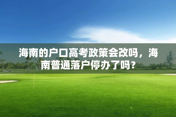 海南的户口高考政策会改吗，海南普通落户停办了吗？