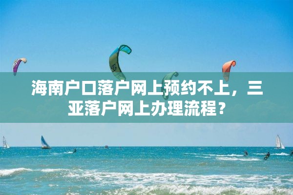 海南户口落户网上预约不上，三亚落户网上办理流程？