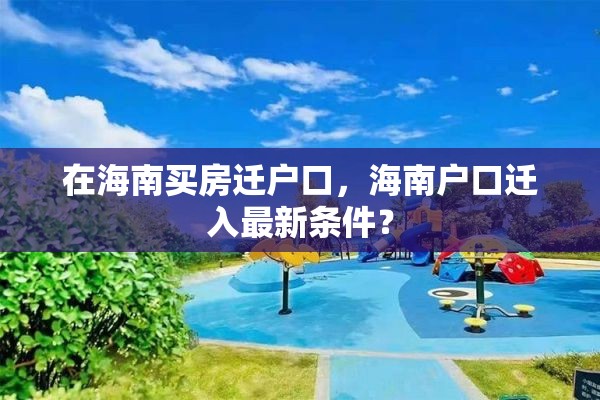 在海南买房迁户口，海南户口迁入最新条件？