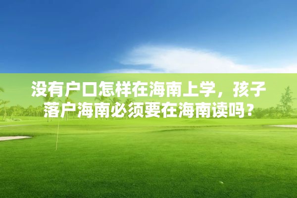 没有户口怎样在海南上学，孩子落户海南必须要在海南读吗？