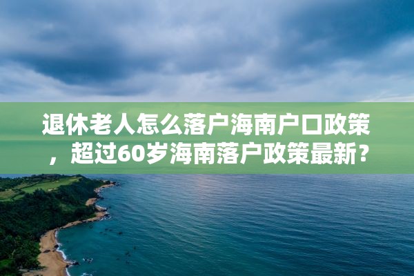 退休老人怎么落户海南户口政策，超过60岁海南落户政策最新？