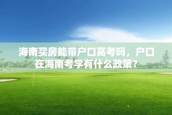 海南买房能带户口高考吗，户口在海南考学有什么政策？