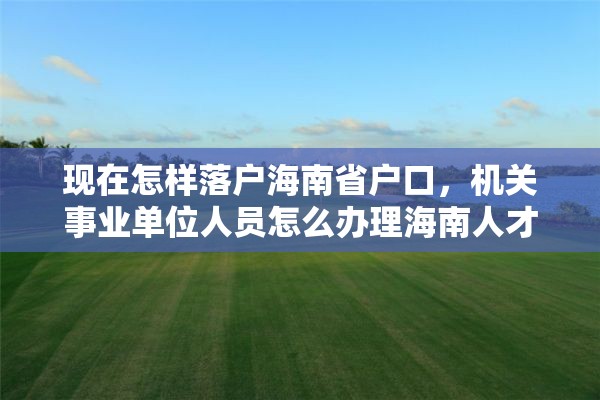 现在怎样落户海南省户口，机关事业单位人员怎么办理海南人才落户？