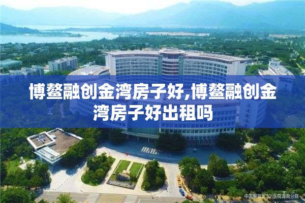 博鳌融创金湾房子好,博鳌融创金湾房子好出租吗