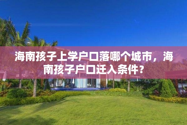 海南孩子上学户口落哪个城市，海南孩子户口迁入条件？