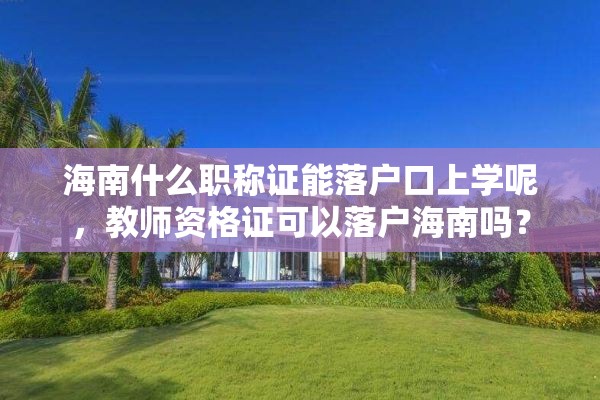 海南什么职称证能落户口上学呢，教师资格证可以落户海南吗？