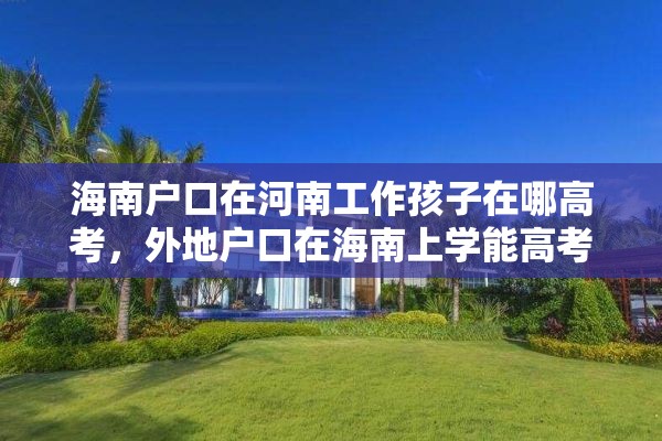 海南户口在河南工作孩子在哪高考，外地户口在海南上学能高考吗？