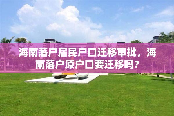 海南落户居民户口迁移审批，海南落户原户口要迁移吗？