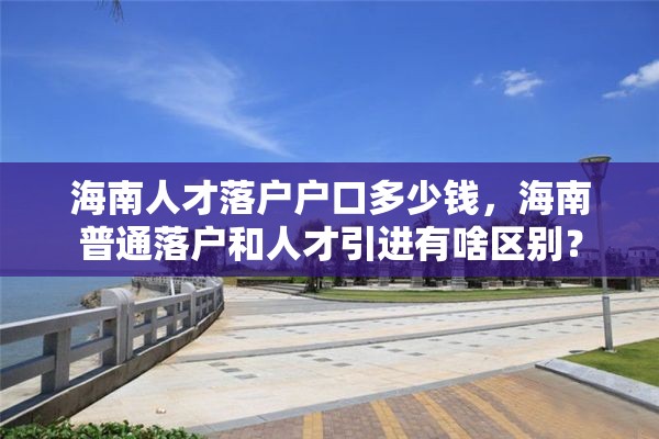 海南人才落户户口多少钱，海南普通落户和人才引进有啥区别？