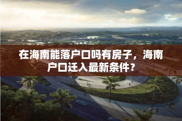 在海南能落户口吗有房子，海南户口迁入最新条件？