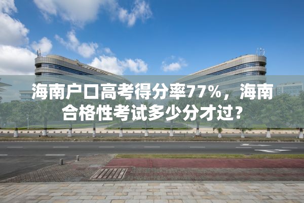 海南户口高考得分率77%，海南合格性考试多少分才过？