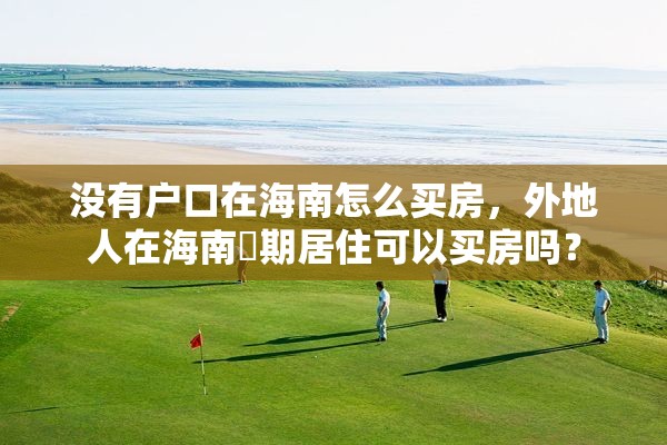 没有户口在海南怎么买房，外地人在海南長期居住可以买房吗？