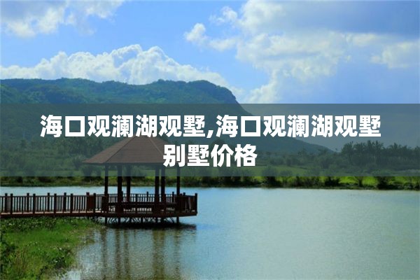 海口观澜湖观墅,海口观澜湖观墅别墅价格