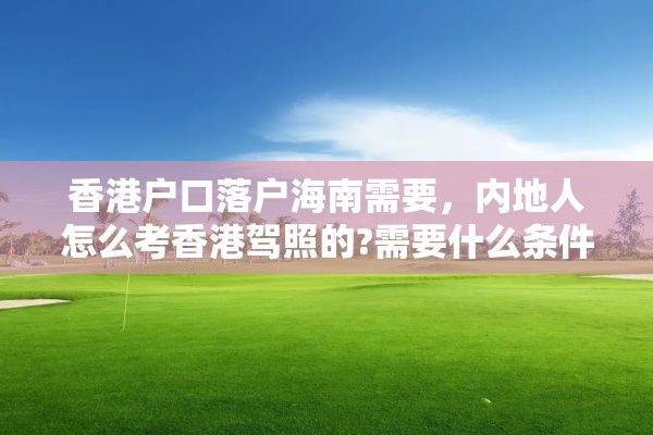 香港户口落户海南需要，内地人怎么考香港驾照的?需要什么条件？