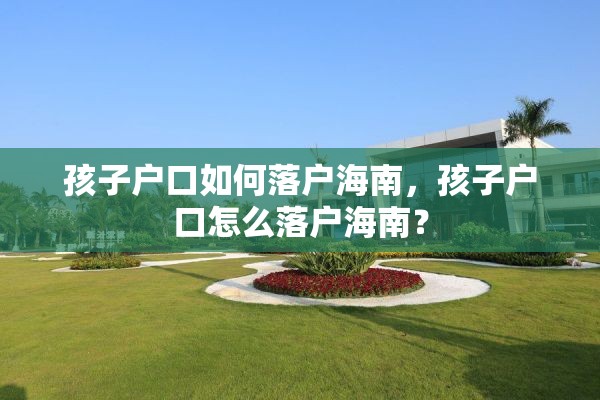 孩子户口如何落户海南，孩子户口怎么落户海南？