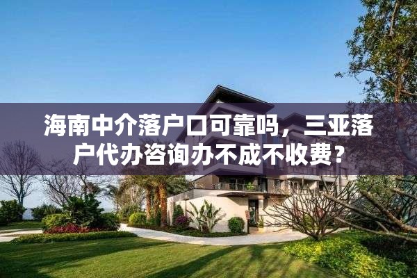海南中介落户口可靠吗，三亚落户代办咨询办不成不收费？