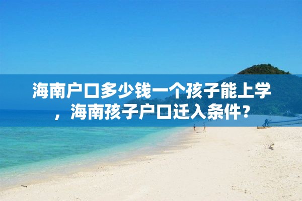 海南户口多少钱一个孩子能上学，海南孩子户口迁入条件？