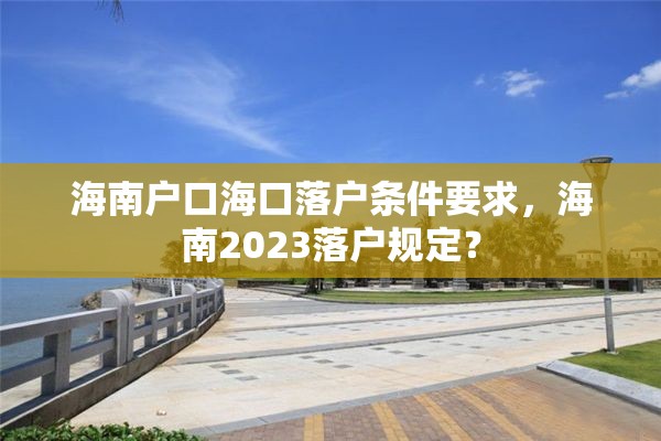海南户口海口落户条件要求，海南2023落户规定？