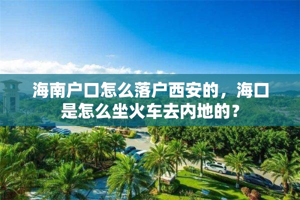 海南户口怎么落户西安的，海口是怎么坐火车去内地的？