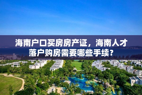 海南户口买房房产证，海南人才落户购房需要哪些手续？