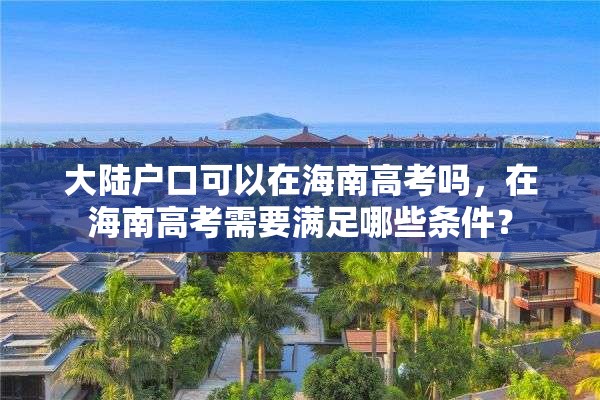 大陆户口可以在海南高考吗，在海南高考需要满足哪些条件？
