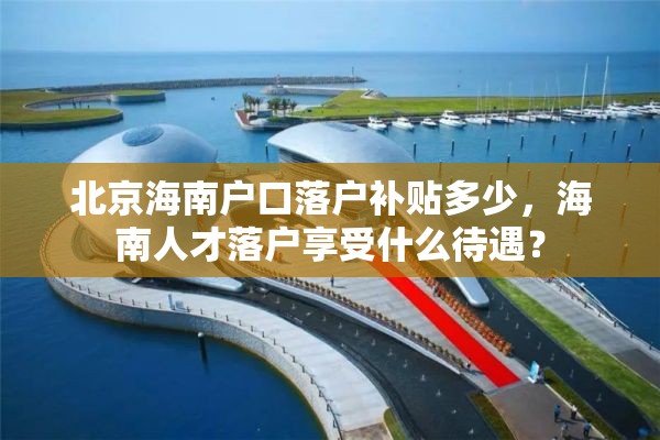 北京海南户口落户补贴多少，海南人才落户享受什么待遇？
