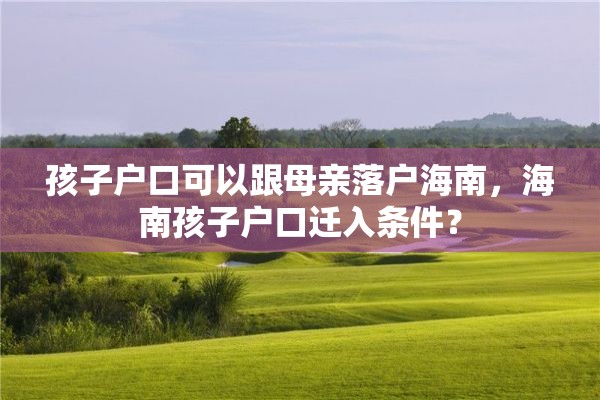 孩子户口可以跟母亲落户海南，海南孩子户口迁入条件？