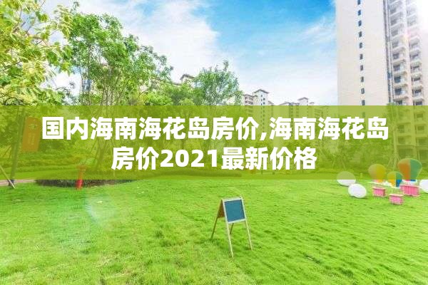 国内海南海花岛房价,海南海花岛房价2021最新价格