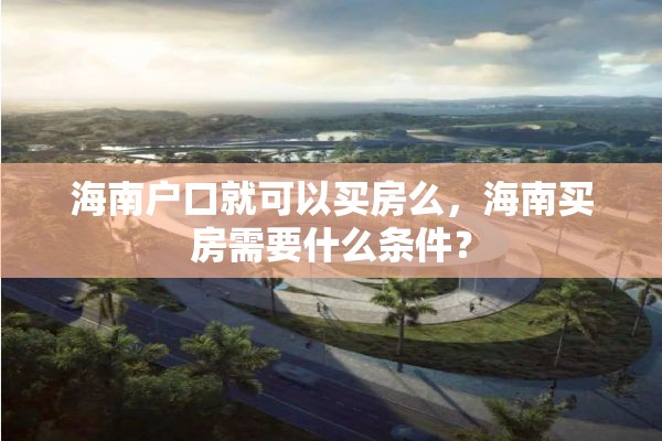 海南户口就可以买房么，海南买房需要什么条件？