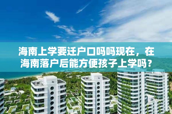 海南上学要迁户口吗吗现在，在海南落户后能方便孩子上学吗？