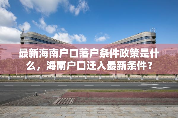 最新海南户口落户条件政策是什么，海南户口迁入最新条件？