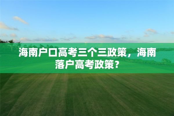 海南户口高考三个三政策，海南落户高考政策？