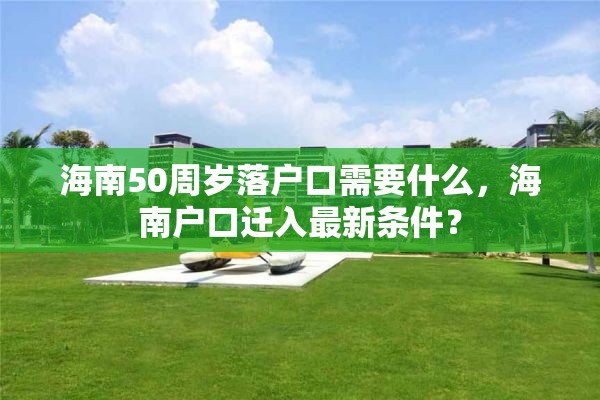 海南50周岁落户口需要什么，海南户口迁入最新条件？