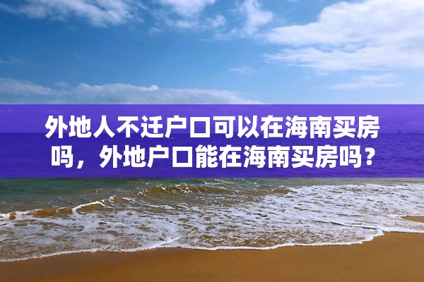 外地人不迁户口可以在海南买房吗，外地户口能在海南买房吗？