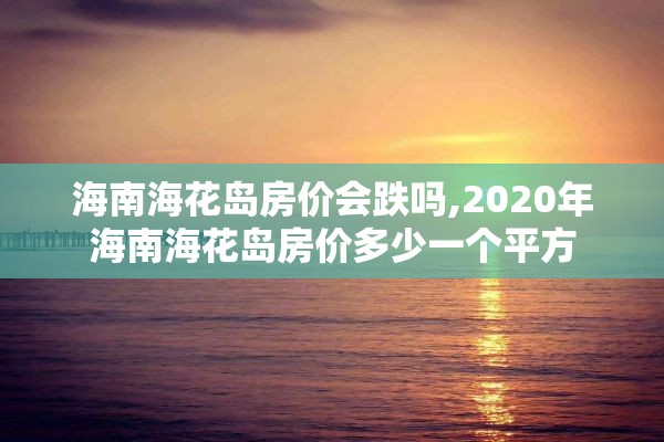 海南海花岛房价会跌吗,2020年海南海花岛房价多少一个平方