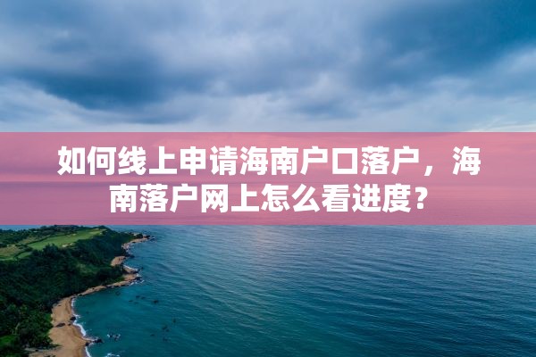 如何线上申请海南户口落户，海南落户网上怎么看进度？