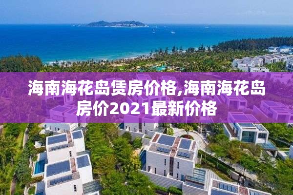 海南海花岛赁房价格,海南海花岛房价2021最新价格