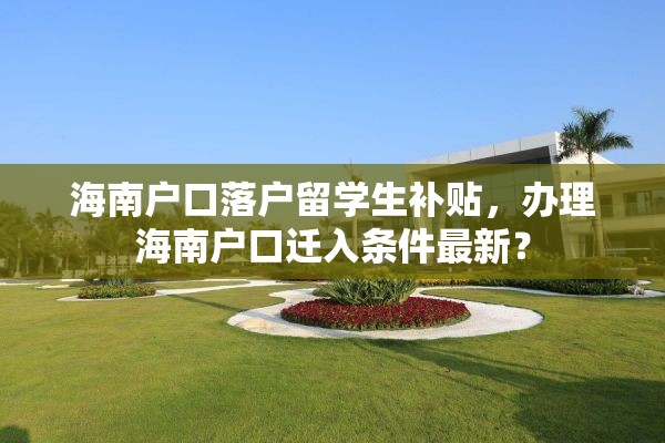 海南户口落户留学生补贴，办理海南户口迁入条件最新？