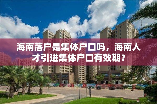 海南落户是集体户口吗，海南人才引进集体户口有效期？