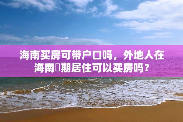 海南买房可带户口吗，外地人在海南長期居住可以买房吗？