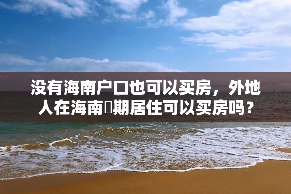 没有海南户口也可以买房，外地人在海南長期居住可以买房吗？