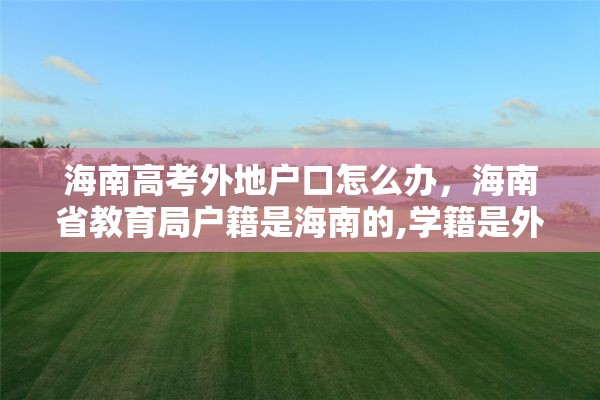 海南高考外地户口怎么办，海南省教育局户籍是海南的,学籍是外地的,能在海南高考吗?高考受限吗？