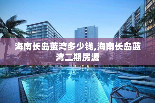 海南长岛蓝湾多少钱,海南长岛蓝湾二期房源
