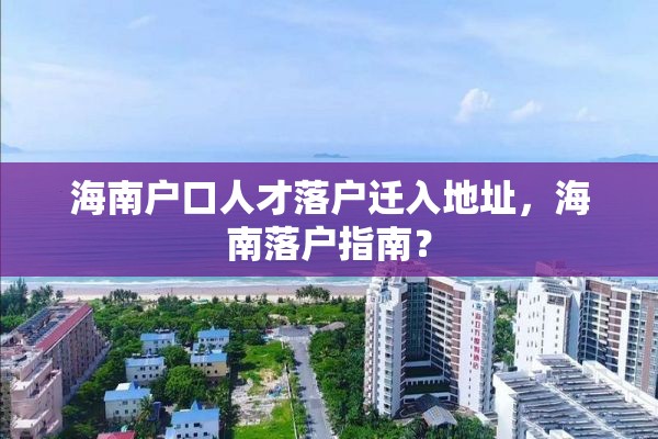 海南户口人才落户迁入地址，海南落户指南？