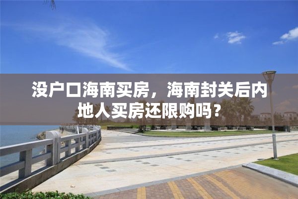 没户口海南买房，海南封关后内地人买房还限购吗？