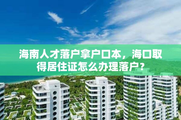 海南人才落户拿户口本，海口取得居住证怎么办理落户？