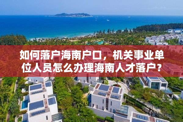 如何落户海南户口，机关事业单位人员怎么办理海南人才落户？